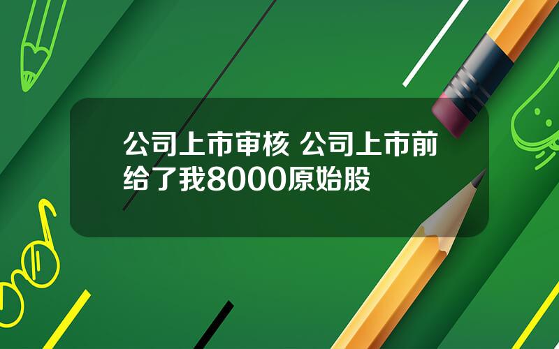 公司上市审核 公司上市前给了我8000原始股